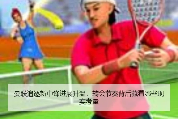 曼联追逐新中锋进展升温，转会节奏背后藏着哪些现实考量 | ogzhenren